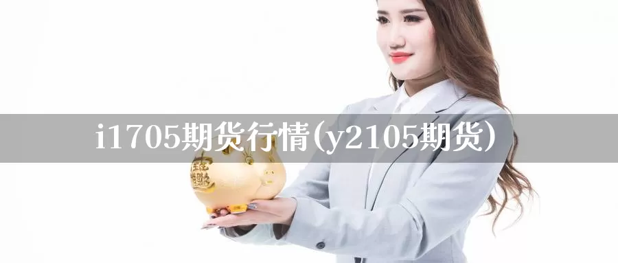 i1705期货行情(y2105期货)_https://hz.wpmee.com_国际期货直播_第1张