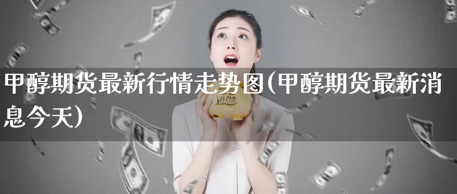 甲醇期货最新行情走势图(甲醇期货最新消息今天)_https://hz.wpmee.com_德指期货直播_第1张