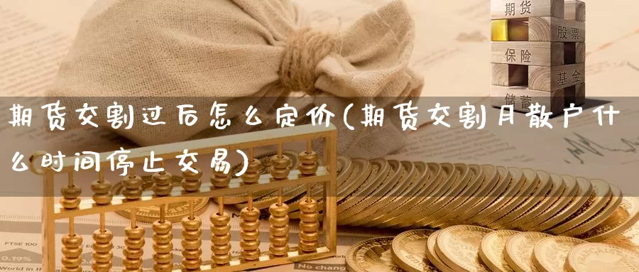 期货交割过后怎么定价(期货交割月散户什么时间停止交易)_https://hz.wpmee.com_纳指期货直播_第1张