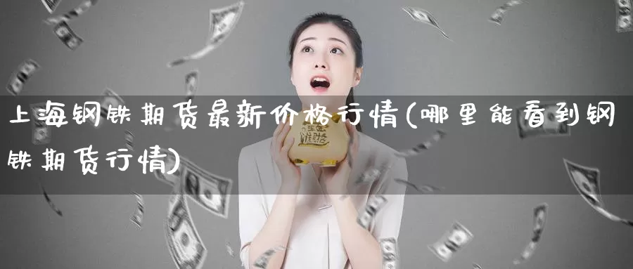 上海钢铁期货最新价格行情(哪里能看到钢铁期货行情)_https://hz.wpmee.com_德指期货直播_第1张