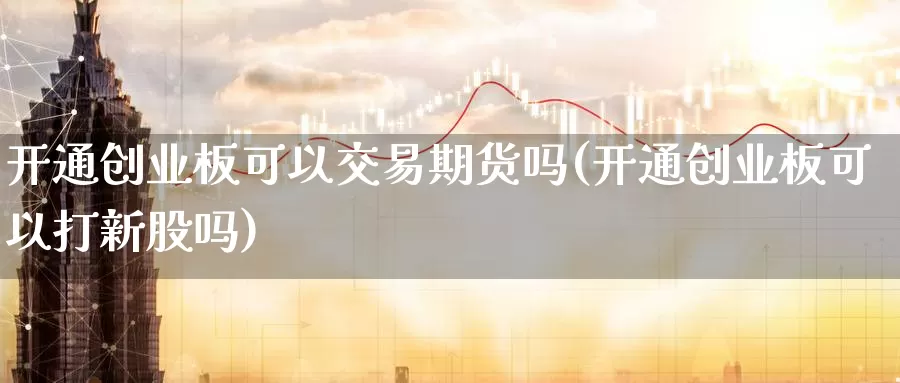 开通创业板可以交易期货吗(开通创业板可以打新股吗)_https://hz.wpmee.com_黄金期货直播_第1张