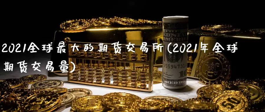 2021全球最大的期货交易所(2021年全球期货交易量)_https://hz.wpmee.com_纳指期货直播_第1张