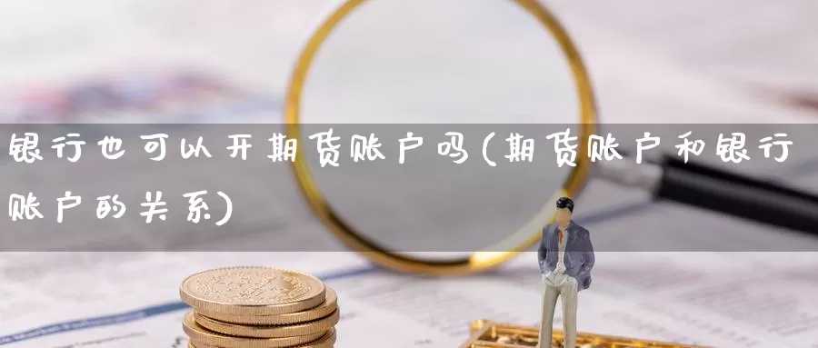 银行也可以开期货账户吗(期货账户和银行账户的关系)_https://hz.wpmee.com_国际期货直播_第1张