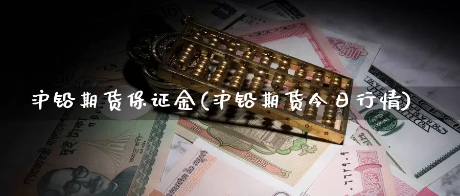 沪铅期货保证金(沪铅期货今日行情)_https://hz.wpmee.com_黄金期货直播_第1张