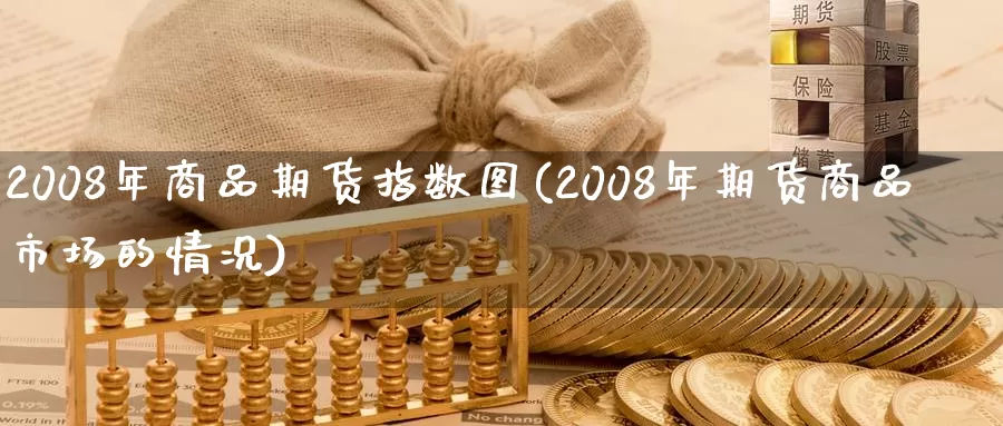 2008年商品期货指数图(2008年期货商品市场的情况)_https://hz.wpmee.com_德指期货直播_第1张