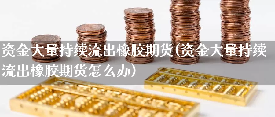 资金大量持续流出橡胶期货(资金大量持续流出橡胶期货怎么办)_https://hz.wpmee.com_德指期货直播_第1张