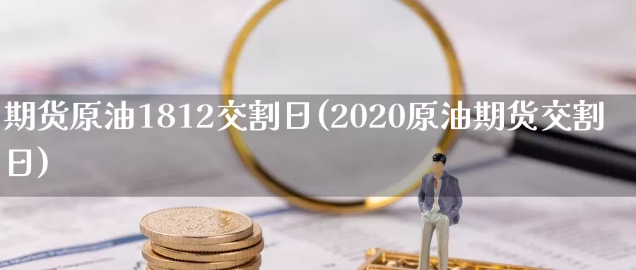 期货原油1812交割日(2020原油期货交割日)_https://hz.wpmee.com_德指期货直播_第1张