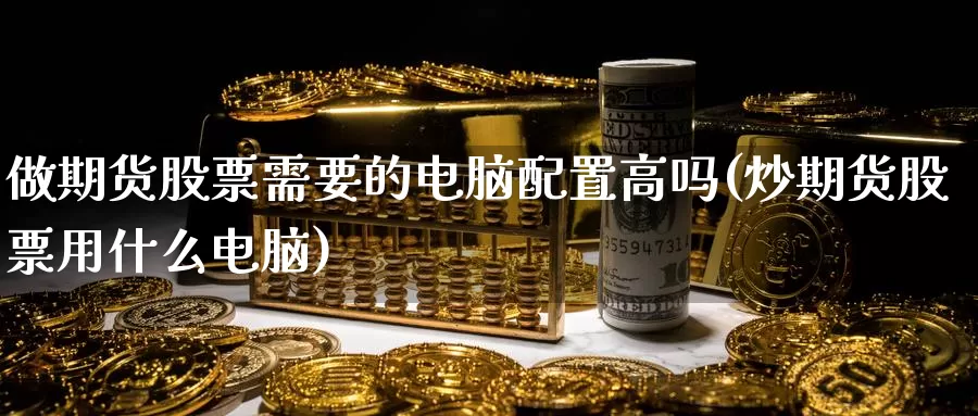 做期货股票需要的电脑配置高吗(炒期货股票用什么电脑)_https://hz.wpmee.com_外盘期货直播_第1张