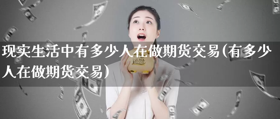 现实生活中有多少人在做期货交易(有多少人在做期货交易)_https://hz.wpmee.com_纳指期货直播_第1张