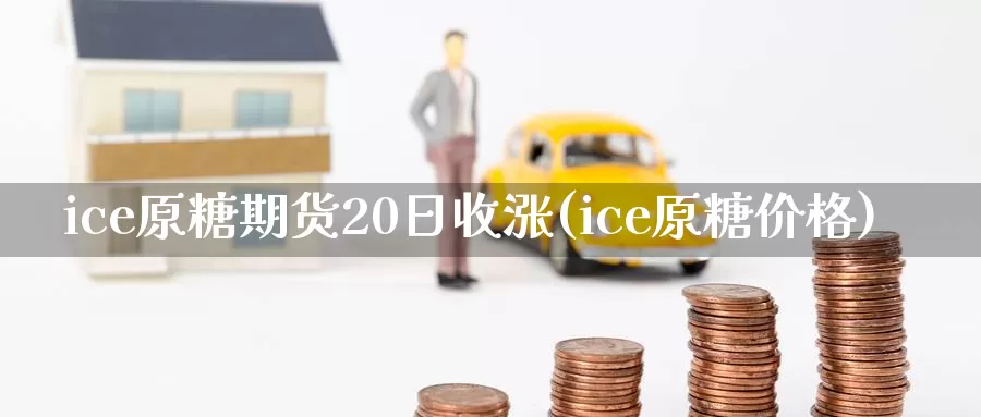 ice原糖期货20日收涨(ice原糖价格)_https://hz.wpmee.com_外盘期货直播_第1张