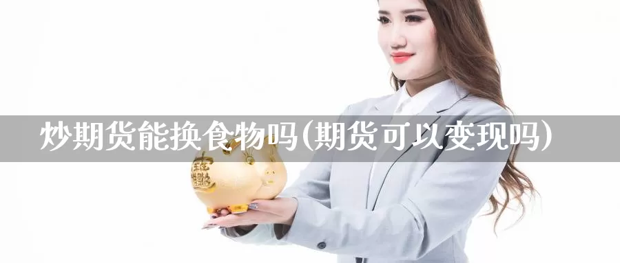 炒期货能换食物吗(期货可以变现吗)_https://hz.wpmee.com_黄金期货直播_第1张