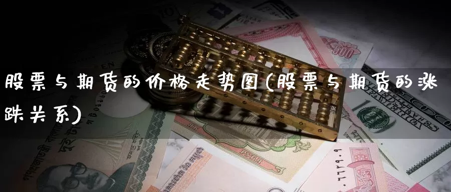 股票与期货的价格走势图(股票与期货的涨跌关系)_https://hz.wpmee.com_国际期货直播_第1张