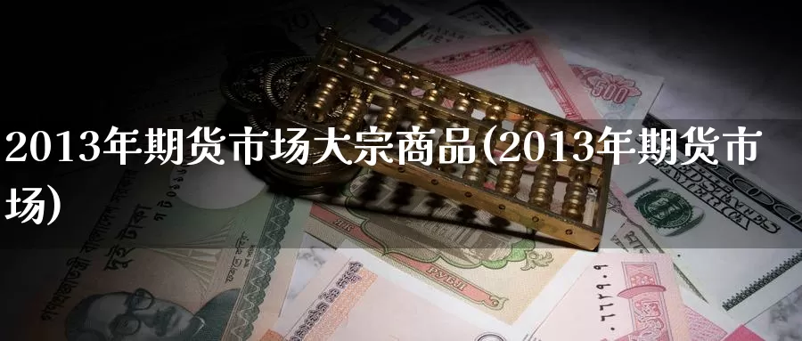 2013年期货市场大宗商品(2013年期货市场)_https://hz.wpmee.com_国际期货直播_第1张