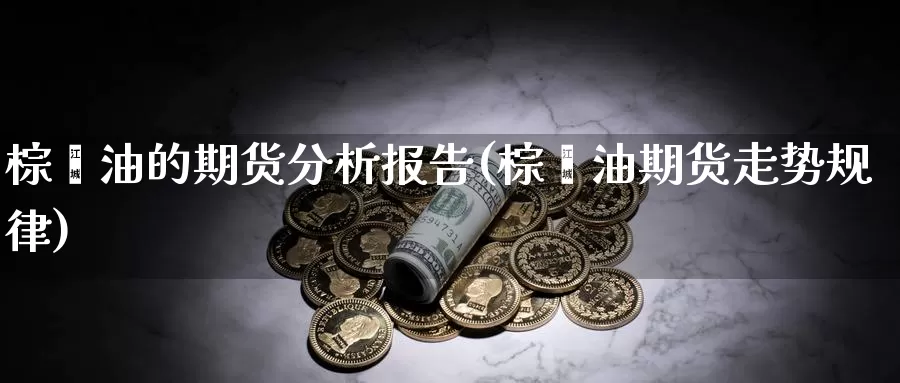 棕榈油的期货分析报告(棕榈油期货走势规律)_https://hz.wpmee.com_国际期货直播_第1张