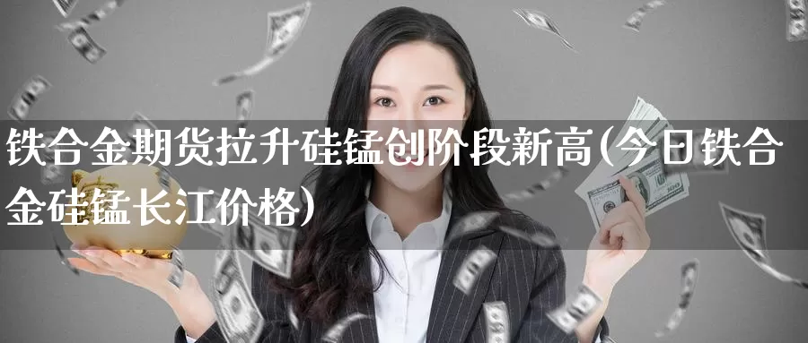 铁合金期货拉升硅锰创阶段新高(今日铁合金硅锰长江价格)_https://hz.wpmee.com_外盘期货直播_第1张