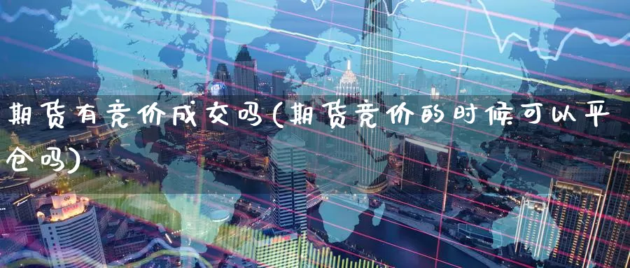 期货有竞价成交吗(期货竞价的时候可以平仓吗)_https://hz.wpmee.com_外盘期货直播_第1张