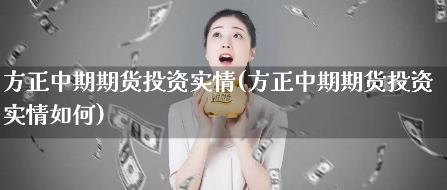 方正中期期货投资实情(方正中期期货投资实情如何)_https://hz.wpmee.com_国际期货直播_第1张