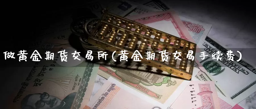 做黄金期货交易所(黄金期货交易手续费)_https://hz.wpmee.com_国际期货直播_第1张