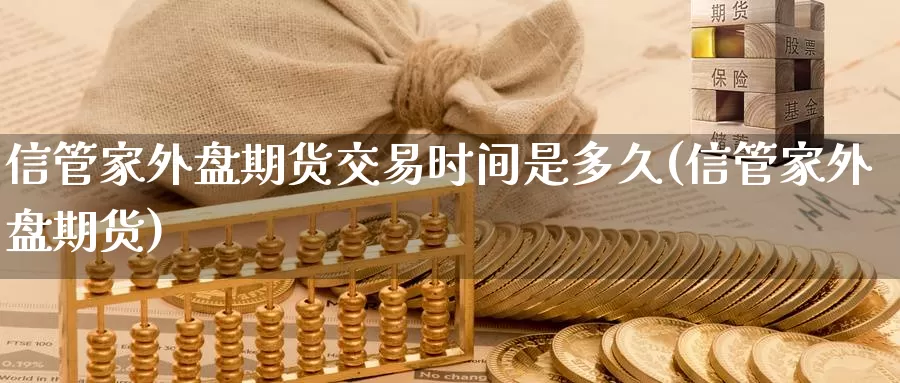 信管家外盘期货交易时间是多久(信管家外盘期货)_https://hz.wpmee.com_德指期货直播_第1张