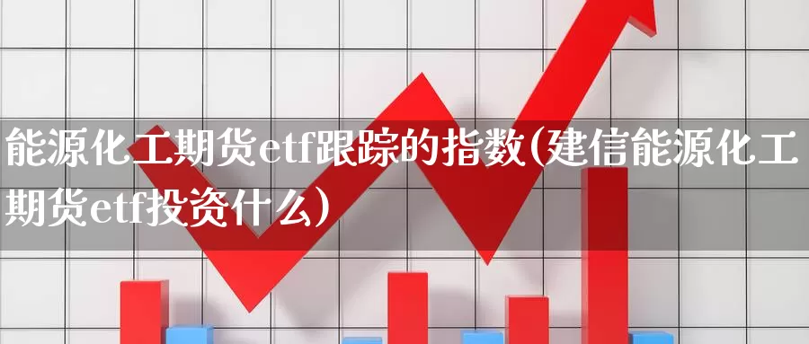 能源化工期货etf跟踪的指数(建信能源化工期货etf投资什么)_https://hz.wpmee.com_德指期货直播_第1张