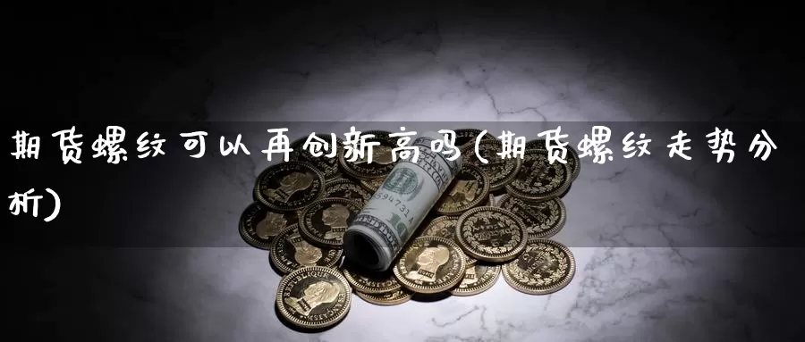 期货螺纹可以再创新高吗(期货螺纹走势分析)_https://hz.wpmee.com_国际期货直播_第1张