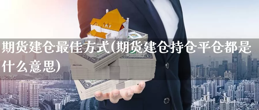 期货建仓最佳方式(期货建仓持仓平仓都是什么意思)_https://hz.wpmee.com_外盘期货直播_第1张