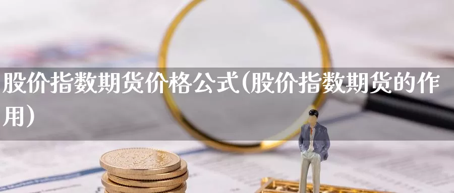 股价指数期货价格公式(股价指数期货的作用)_https://hz.wpmee.com_德指期货直播_第1张