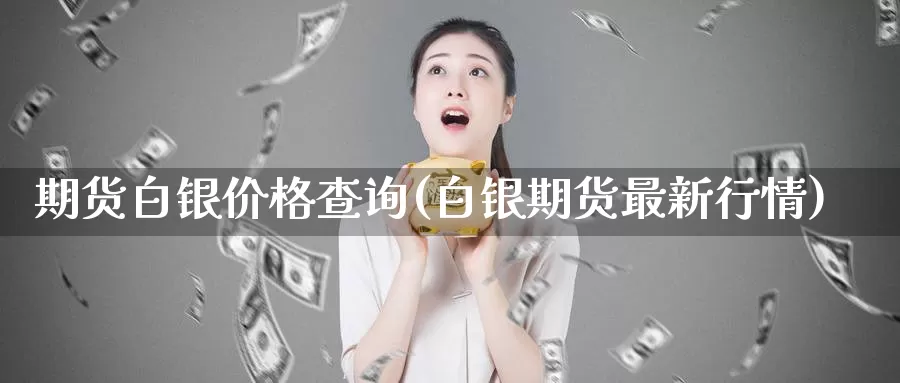 期货白银价格查询(白银期货最新行情)_https://hz.wpmee.com_黄金期货直播_第1张