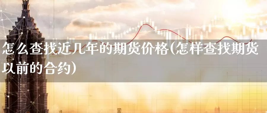 怎么查找近几年的期货价格(怎样查找期货以前的合约)_https://hz.wpmee.com_国际期货直播_第1张