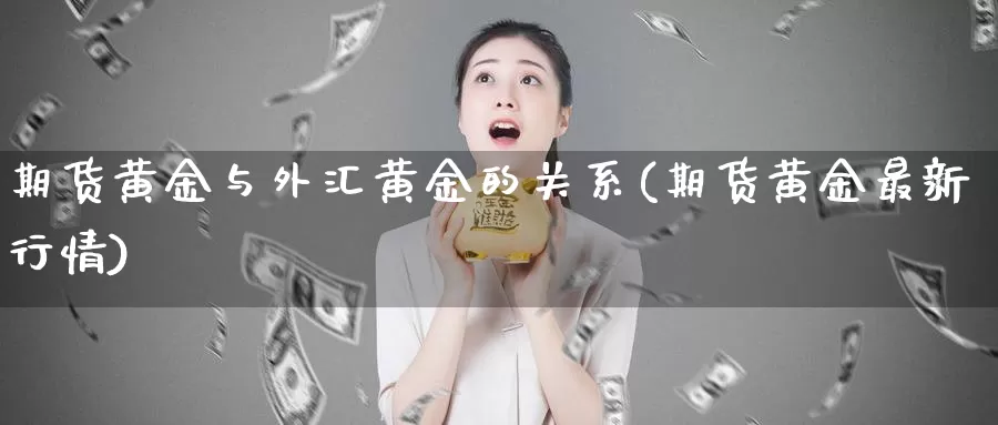 期货黄金与外汇黄金的关系(期货黄金最新行情)_https://hz.wpmee.com_国际期货直播_第1张