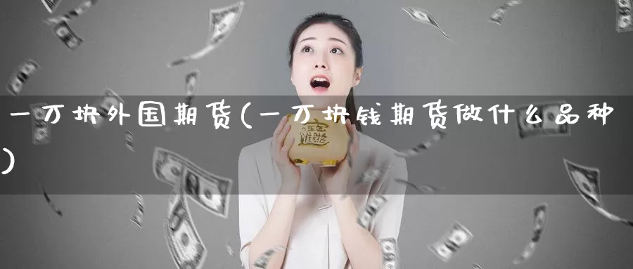 一万块外国期货(一万块钱期货做什么品种)_https://hz.wpmee.com_国际期货直播_第1张