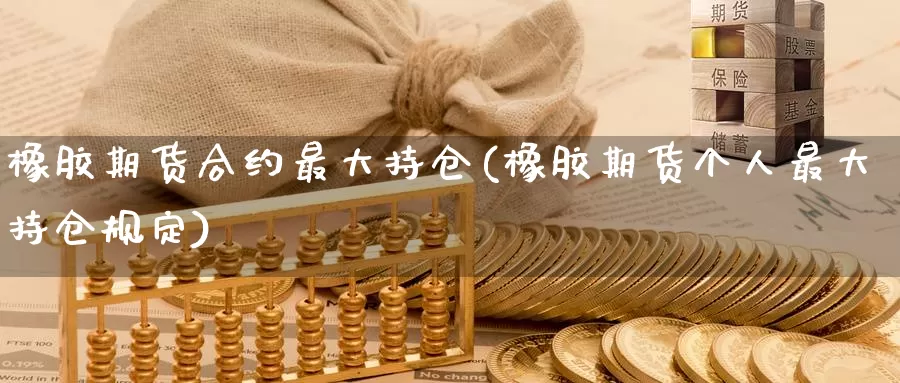 橡胶期货合约最大持仓(橡胶期货个人最大持仓规定)_https://hz.wpmee.com_国际期货直播_第1张