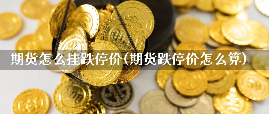 期货怎么挂跌停价(期货跌停价怎么算)_https://hz.wpmee.com_外盘期货直播_第1张