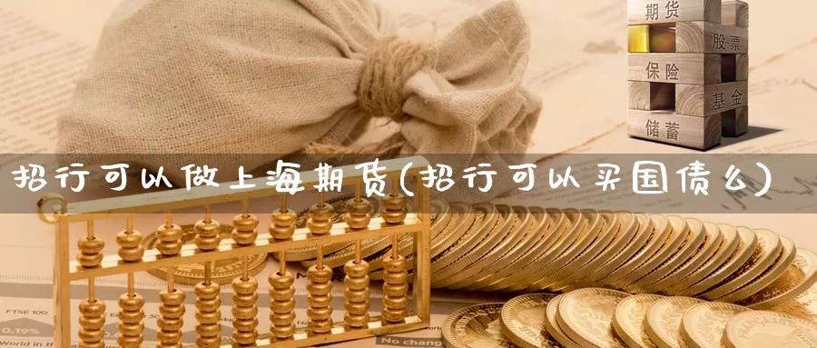 招行可以做上海期货(招行可以买国债么)_https://hz.wpmee.com_外盘期货直播_第1张