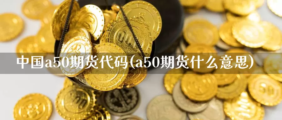 中国a50期货代码(a50期货什么意思)_https://hz.wpmee.com_国际期货直播_第1张