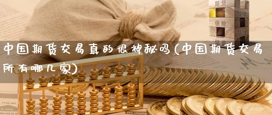 中国期货交易真的很神秘吗(中国期货交易所有哪几家)_https://hz.wpmee.com_黄金期货直播_第1张