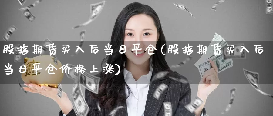 股指期货买入后当日平仓(股指期货买入后当日平仓价格上涨)_https://hz.wpmee.com_德指期货直播_第1张