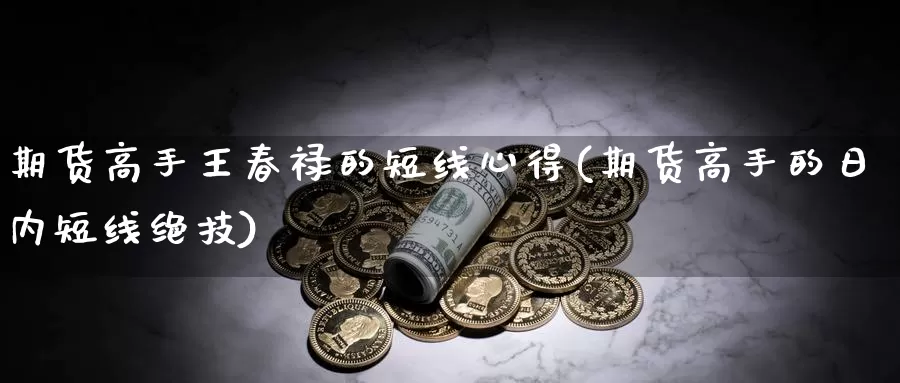 期货高手王春禄的短线心得(期货高手的日内短线绝技)_https://hz.wpmee.com_国际期货直播_第1张