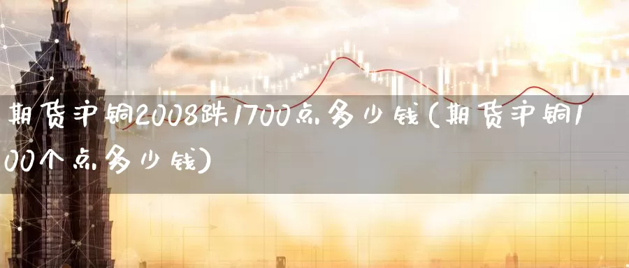 期货沪铜2008跌1700点多少钱(期货沪铜100个点多少钱)_https://hz.wpmee.com_外盘期货直播_第1张