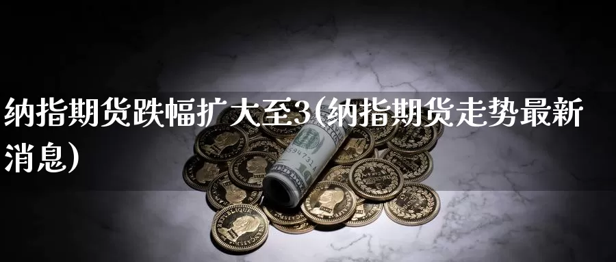 纳指期货跌幅扩大至3(纳指期货走势最新消息)_https://hz.wpmee.com_纳指期货直播_第1张