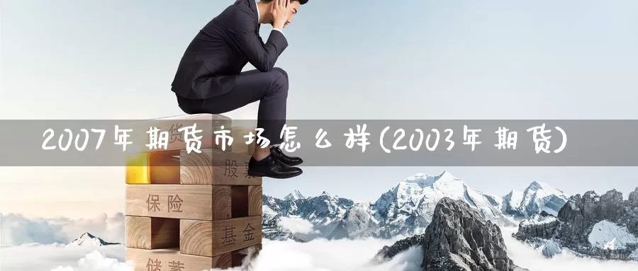 2007年期货市场怎么样(2003年期货)_https://hz.wpmee.com_国际期货直播_第1张