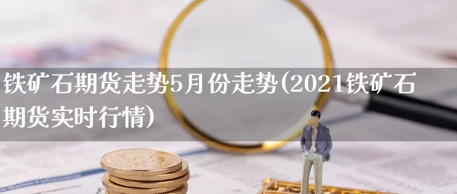 铁矿石期货走势5月份走势(2021铁矿石期货实时行情)_https://hz.wpmee.com_纳指期货直播_第1张