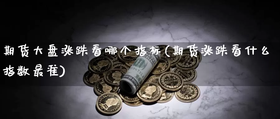 期货大盘涨跌看哪个指标(期货涨跌看什么指数最准)_https://hz.wpmee.com_国际期货直播_第1张