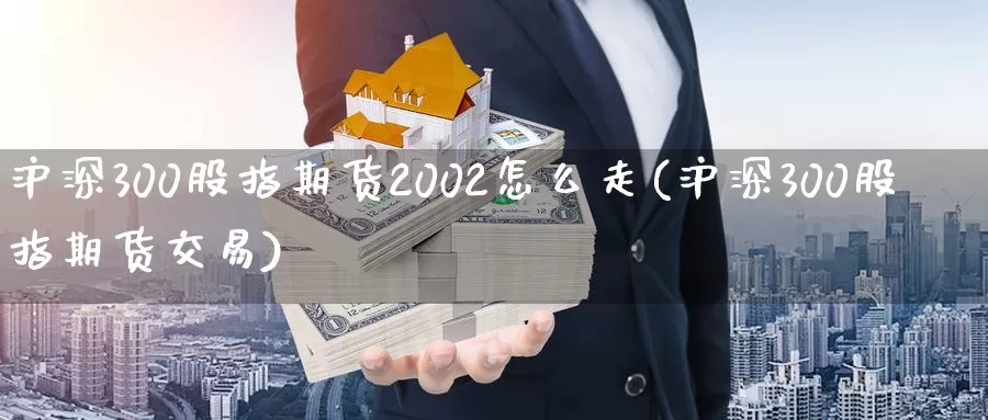 沪深300股指期货2002怎么走(沪深300股指期货交易)_https://hz.wpmee.com_黄金期货直播_第1张