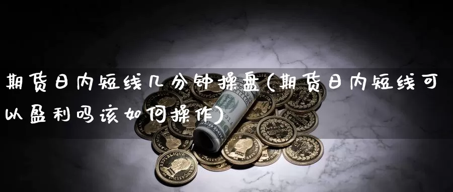 期货日内短线几分钟操盘(期货日内短线可以盈利吗该如何操作)_https://hz.wpmee.com_纳指期货直播_第1张