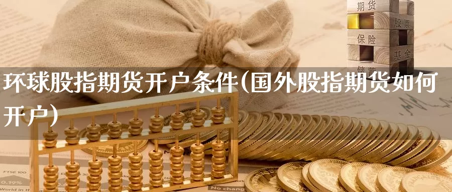 环球股指期货开户条件(国外股指期货如何开户)_https://hz.wpmee.com_黄金期货直播_第1张