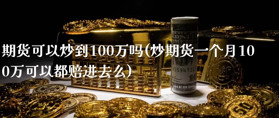 期货可以炒到100万吗(炒期货一个月100万可以都赔进去么)_https://hz.wpmee.com_外盘期货直播_第1张