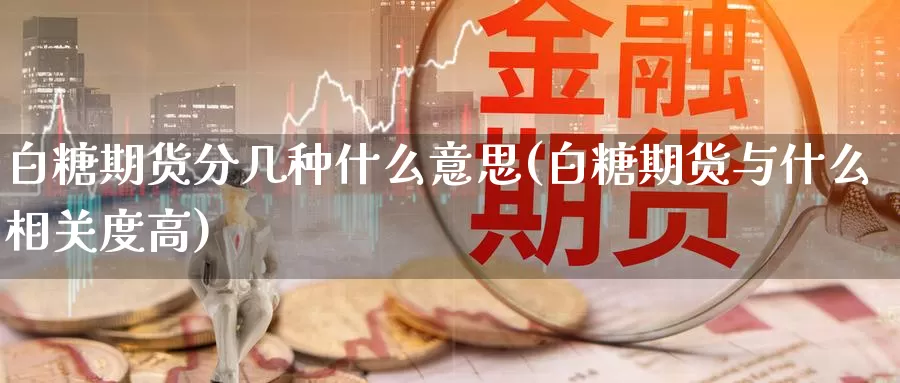 白糖期货分几种什么意思(白糖期货与什么相关度高)_https://hz.wpmee.com_国际期货直播_第1张