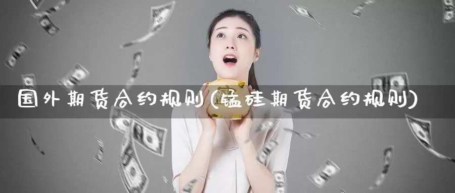 国外期货合约规则(锰硅期货合约规则)_https://hz.wpmee.com_外盘期货直播_第1张