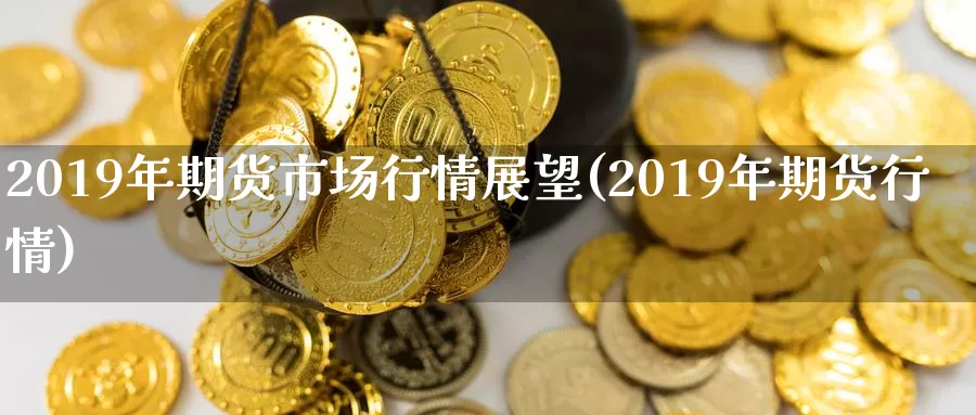 2019年期货市场行情展望(2019年期货行情)_https://hz.wpmee.com_德指期货直播_第1张